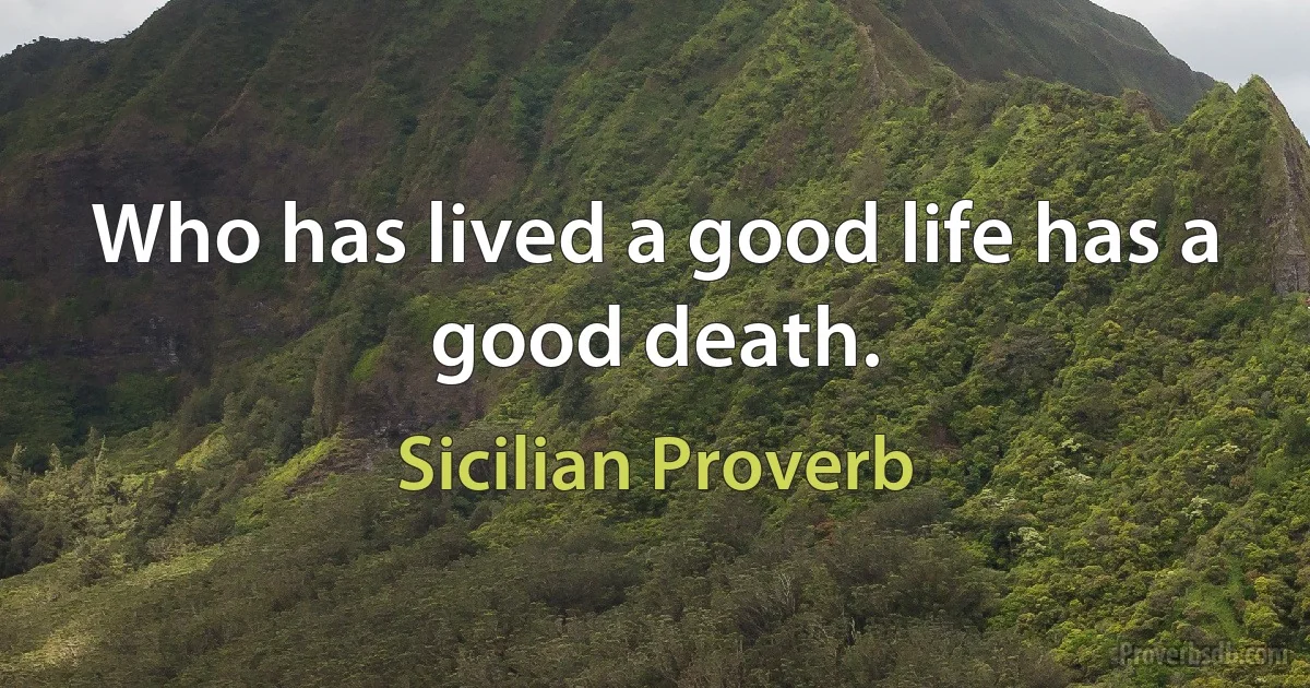 Who has lived a good life has a good death. (Sicilian Proverb)