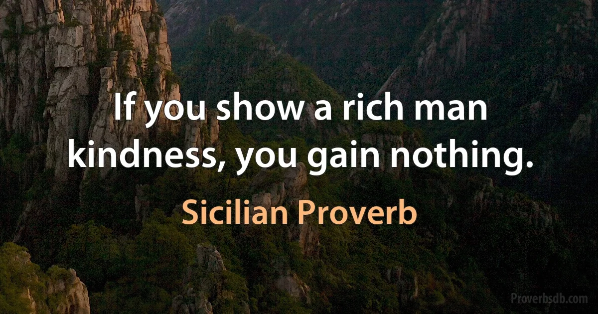 If you show a rich man kindness, you gain nothing. (Sicilian Proverb)