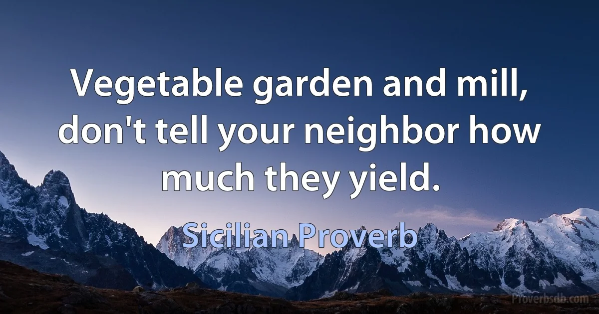 Vegetable garden and mill, don't tell your neighbor how much they yield. (Sicilian Proverb)