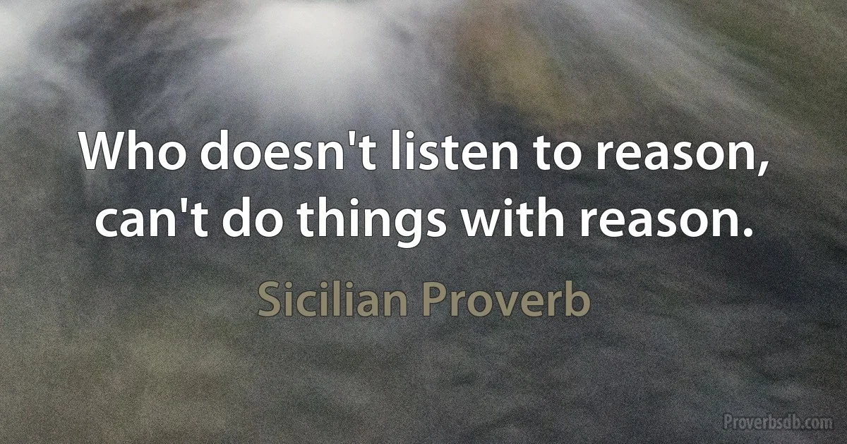 Who doesn't listen to reason, can't do things with reason. (Sicilian Proverb)