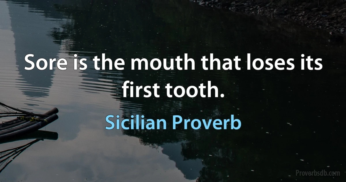 Sore is the mouth that loses its first tooth. (Sicilian Proverb)