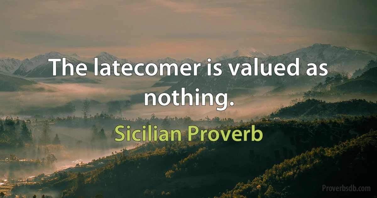 The latecomer is valued as nothing. (Sicilian Proverb)