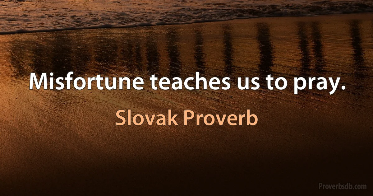 Misfortune teaches us to pray. (Slovak Proverb)