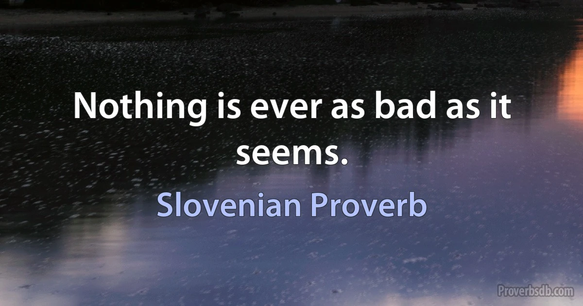 Nothing is ever as bad as it seems. (Slovenian Proverb)