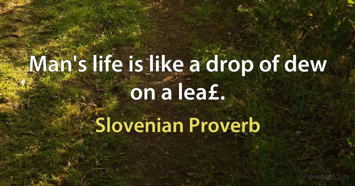 Man's life is like a drop of dew on a lea£. (Slovenian Proverb)