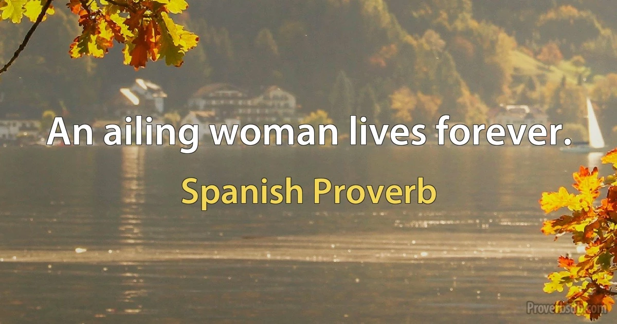 An ailing woman lives forever. (Spanish Proverb)