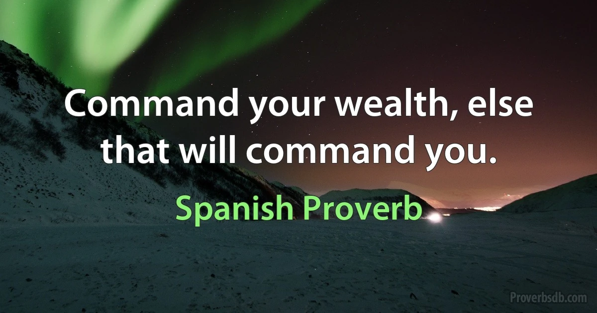 Command your wealth, else that will command you. (Spanish Proverb)