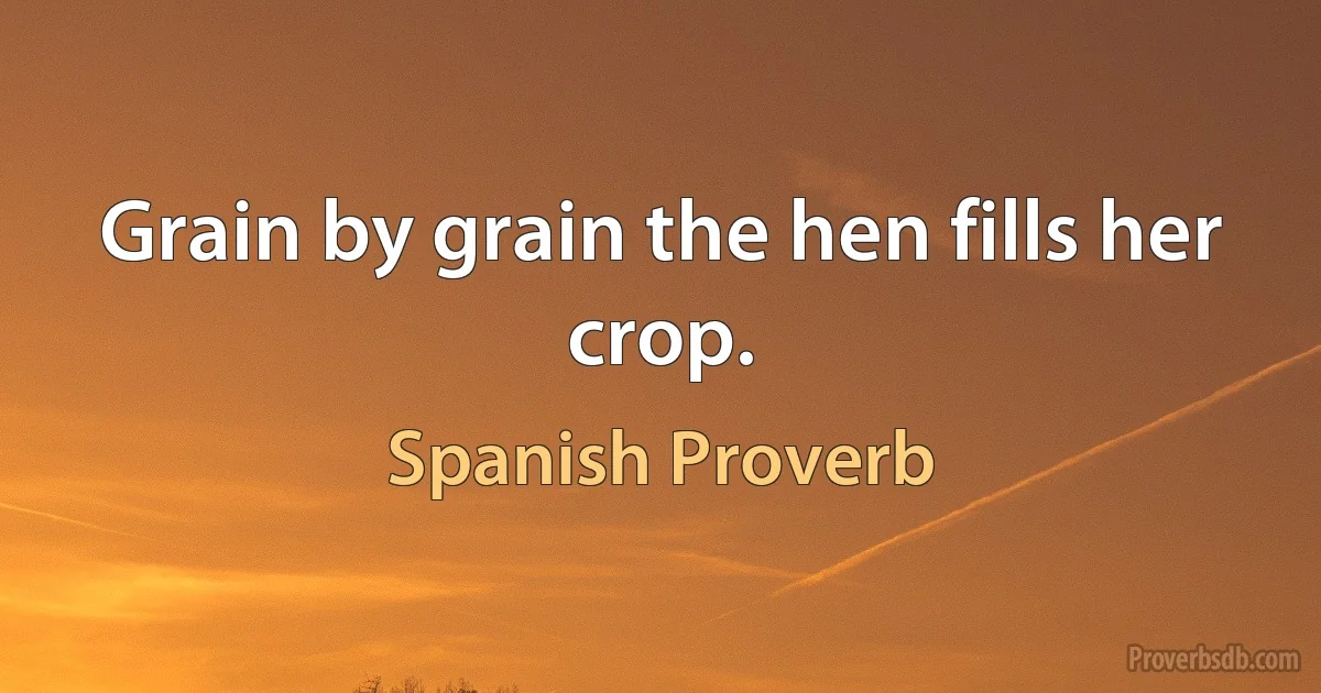 Grain by grain the hen fills her crop. (Spanish Proverb)