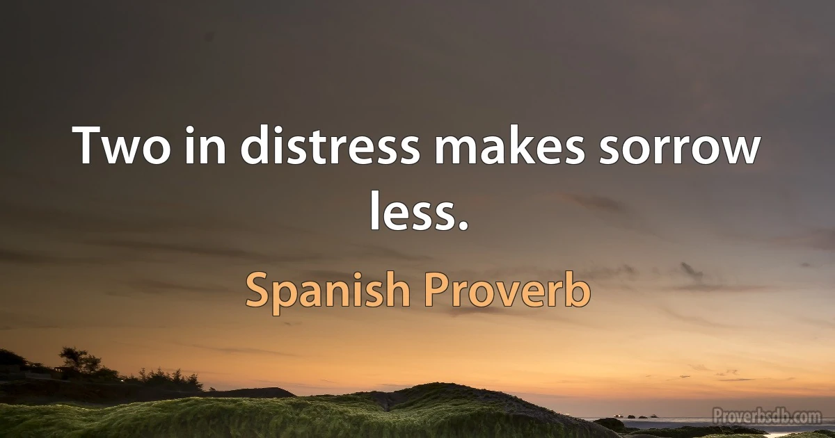 Two in distress makes sorrow less. (Spanish Proverb)