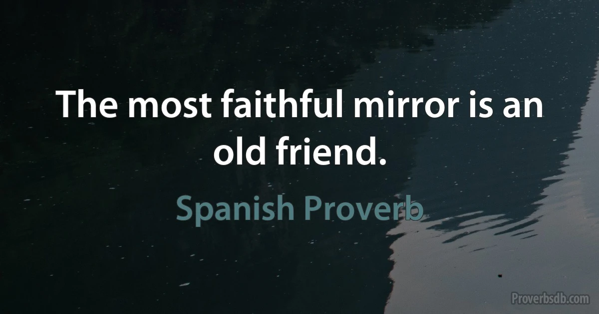 The most faithful mirror is an old friend. (Spanish Proverb)