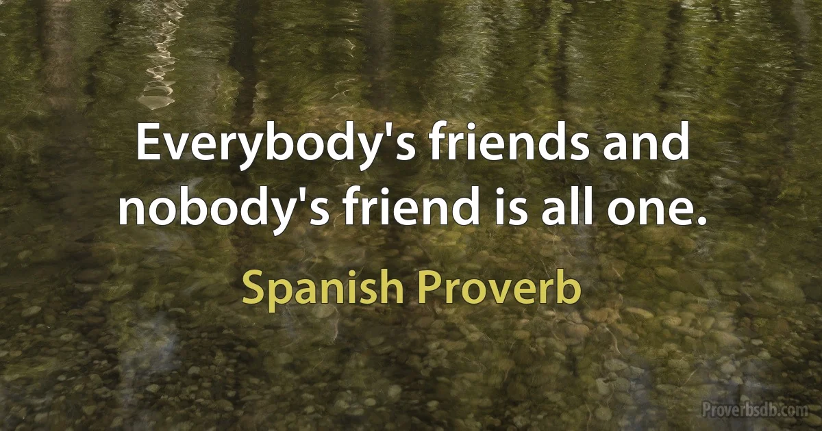 Everybody's friends and nobody's friend is all one. (Spanish Proverb)