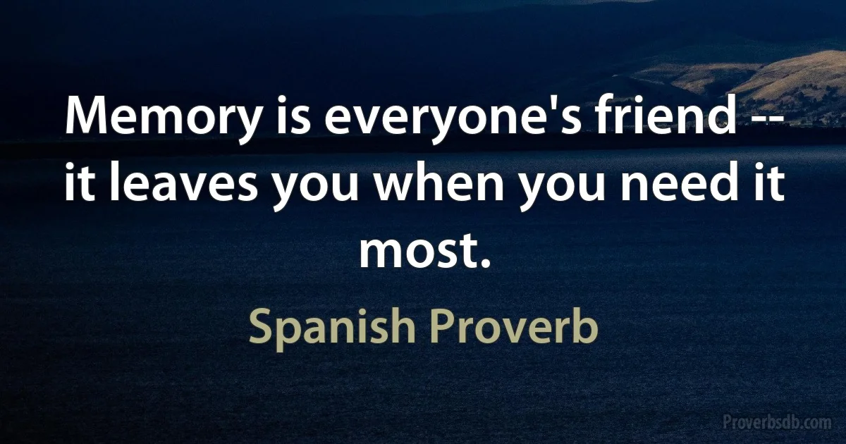 Memory is everyone's friend -- it leaves you when you need it most. (Spanish Proverb)