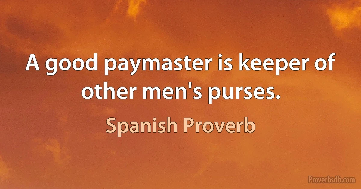 A good paymaster is keeper of other men's purses. (Spanish Proverb)