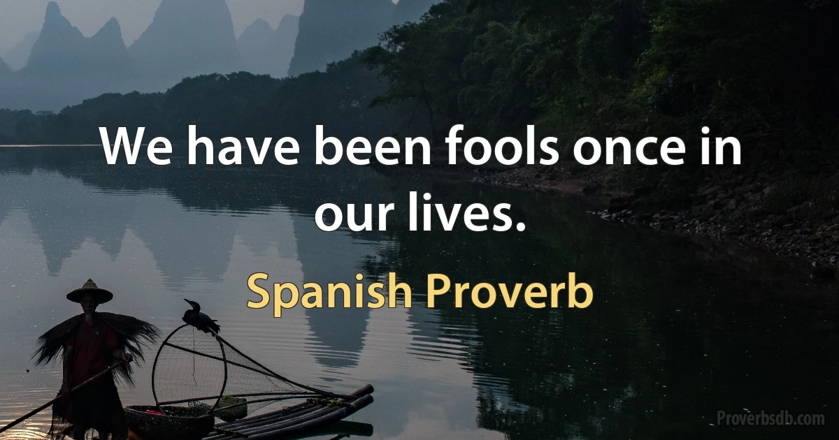 We have been fools once in our lives. (Spanish Proverb)