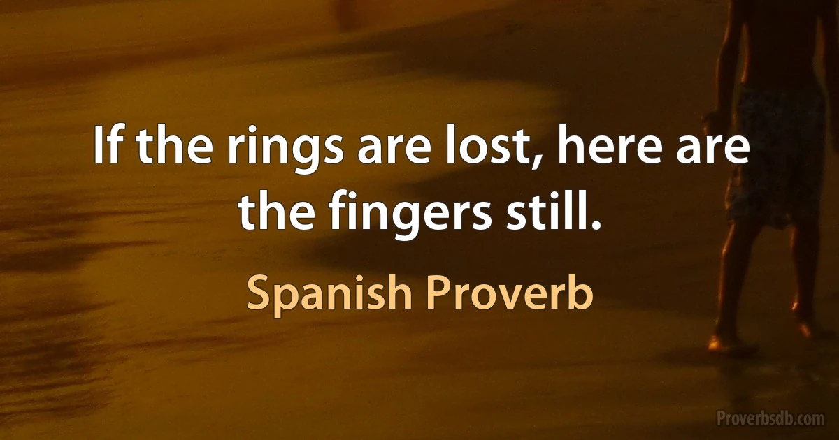 If the rings are lost, here are the fingers still. (Spanish Proverb)