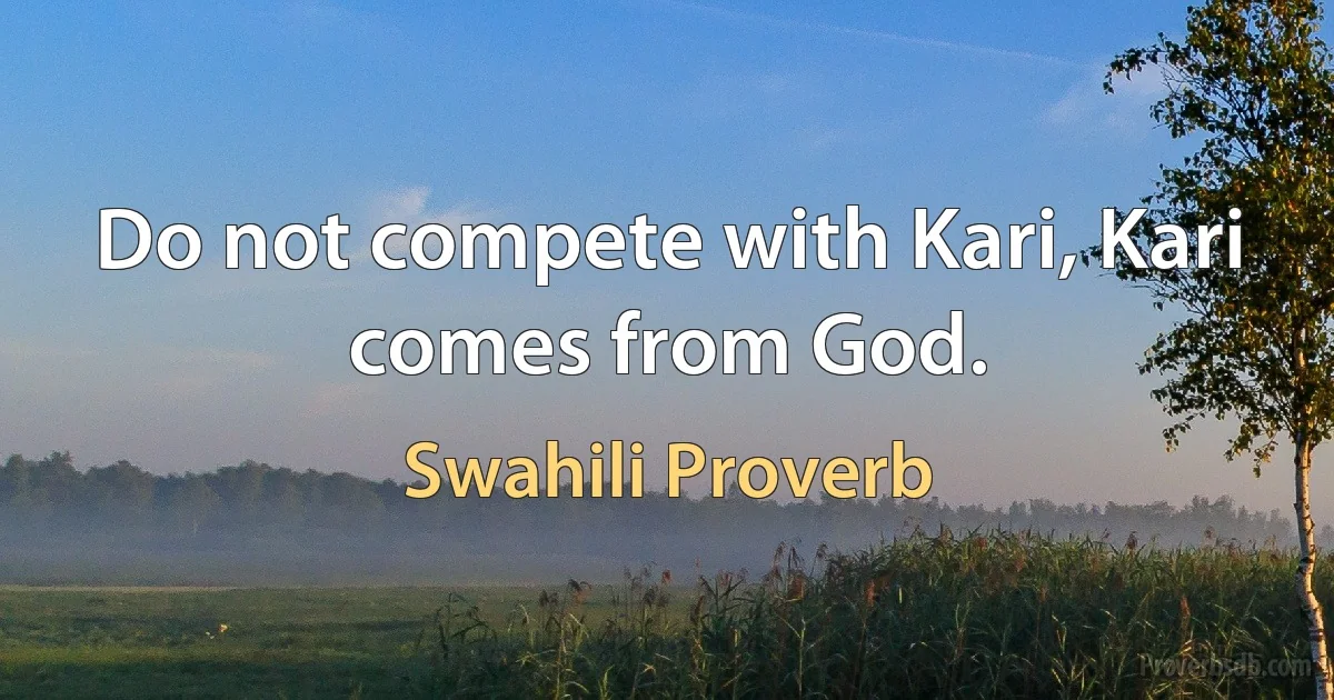 Do not compete with Kari, Kari comes from God. (Swahili Proverb)