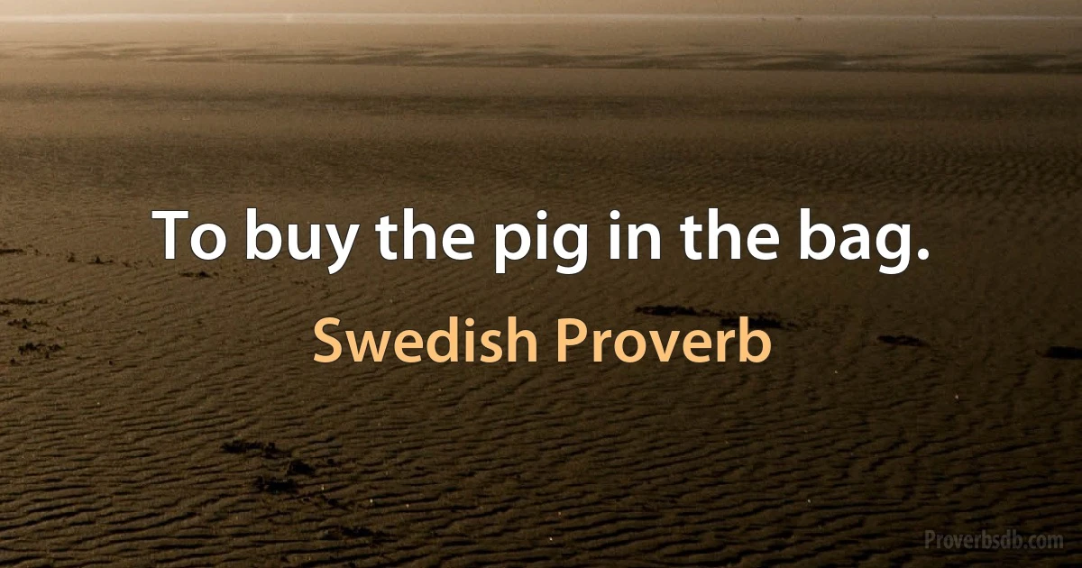 To buy the pig in the bag. (Swedish Proverb)