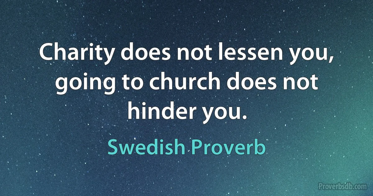 Charity does not lessen you, going to church does not hinder you. (Swedish Proverb)