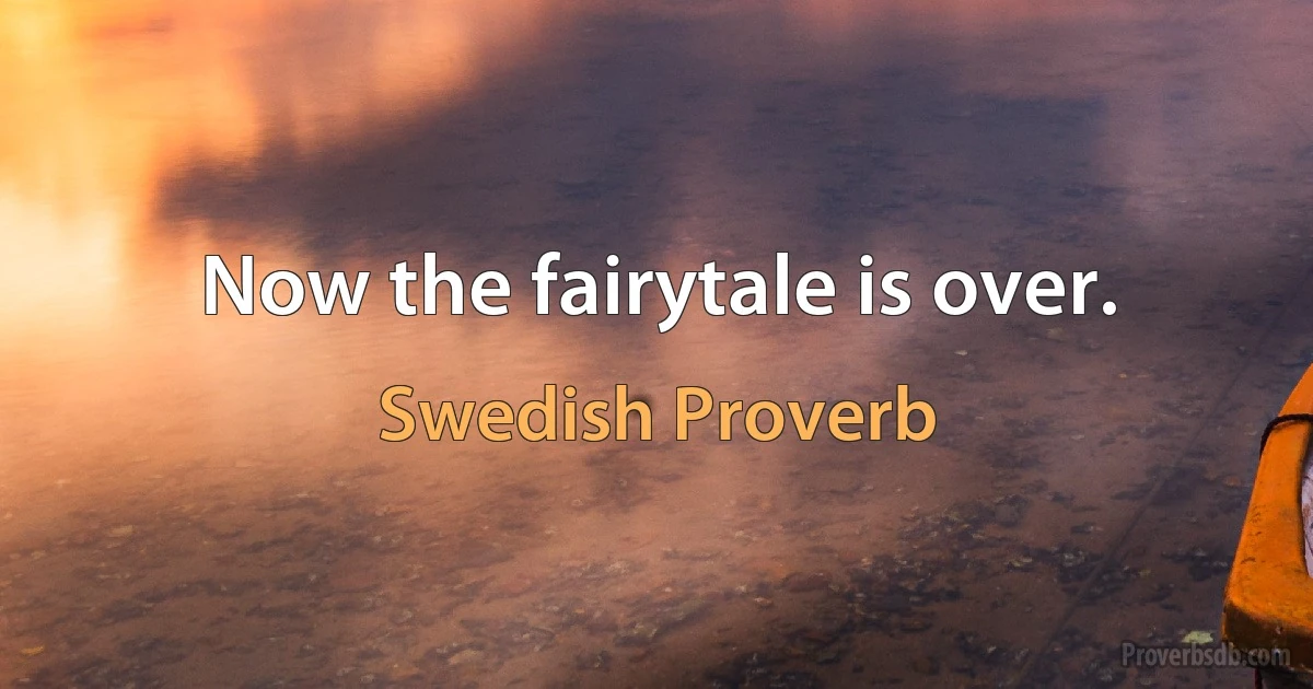 Now the fairytale is over. (Swedish Proverb)