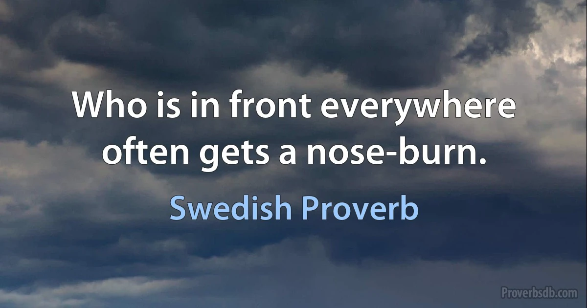 Who is in front everywhere often gets a nose-burn. (Swedish Proverb)