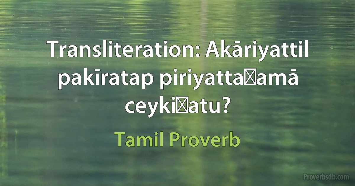 Transliteration: Akāriyattil pakīratap piriyattaṉamā ceykiṟatu? (Tamil Proverb)