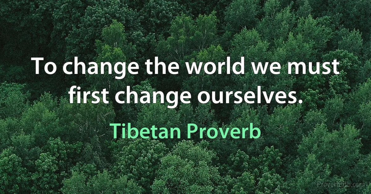 To change the world we must first change ourselves. (Tibetan Proverb)