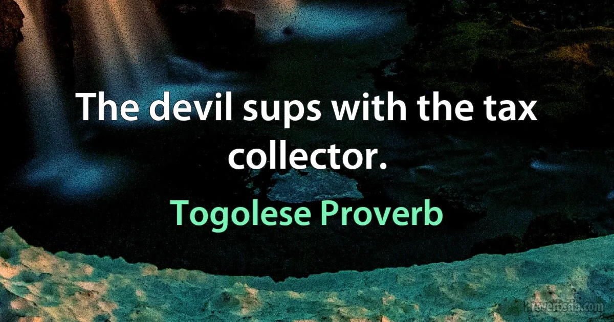 The devil sups with the tax collector. (Togolese Proverb)