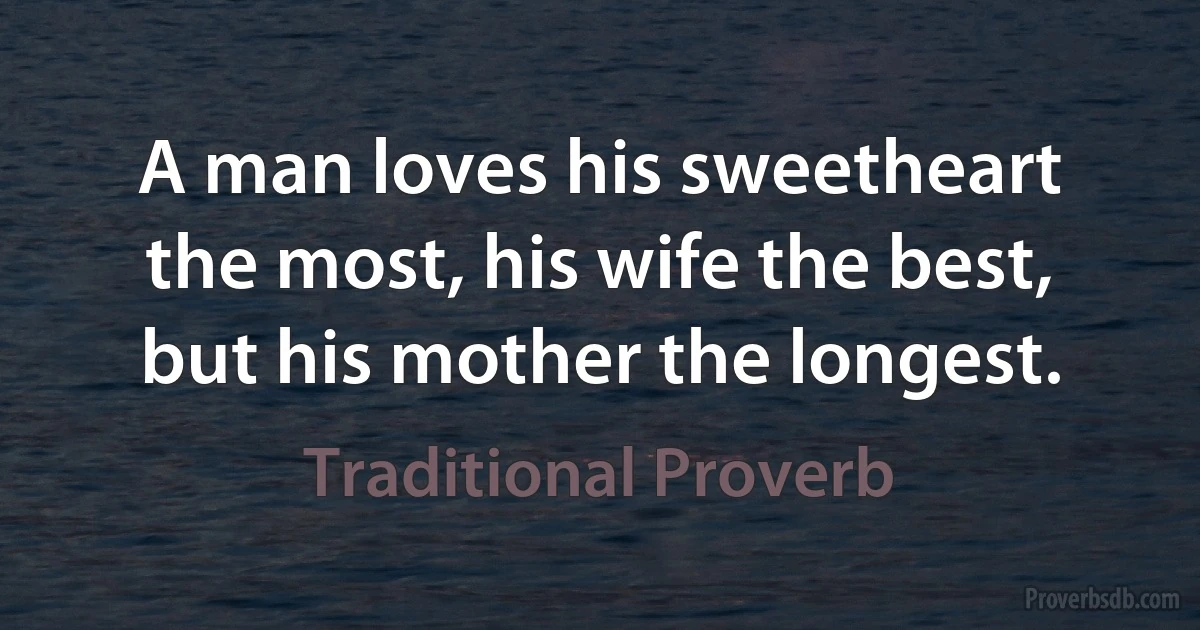 A man loves his sweetheart the most, his wife the best, but his mother the longest. (Traditional Proverb)