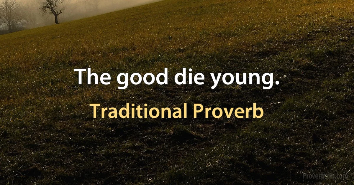 The good die young. (Traditional Proverb)