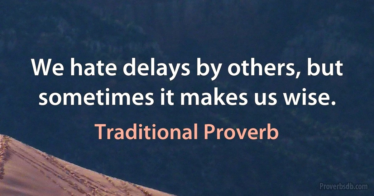 We hate delays by others, but sometimes it makes us wise. (Traditional Proverb)