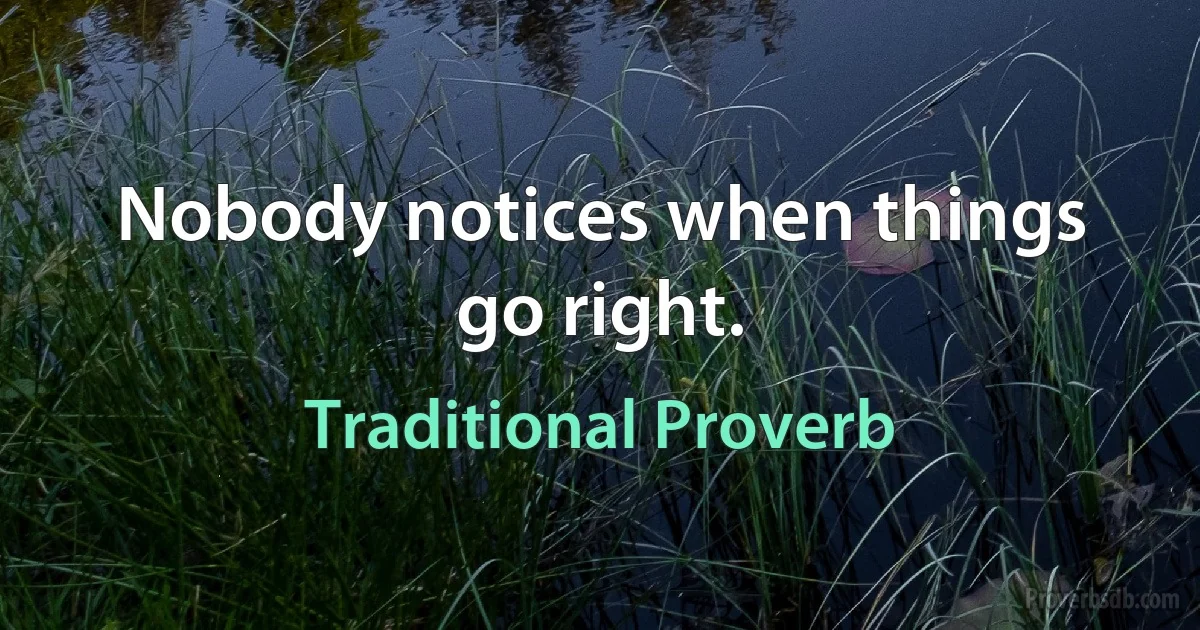 Nobody notices when things go right. (Traditional Proverb)