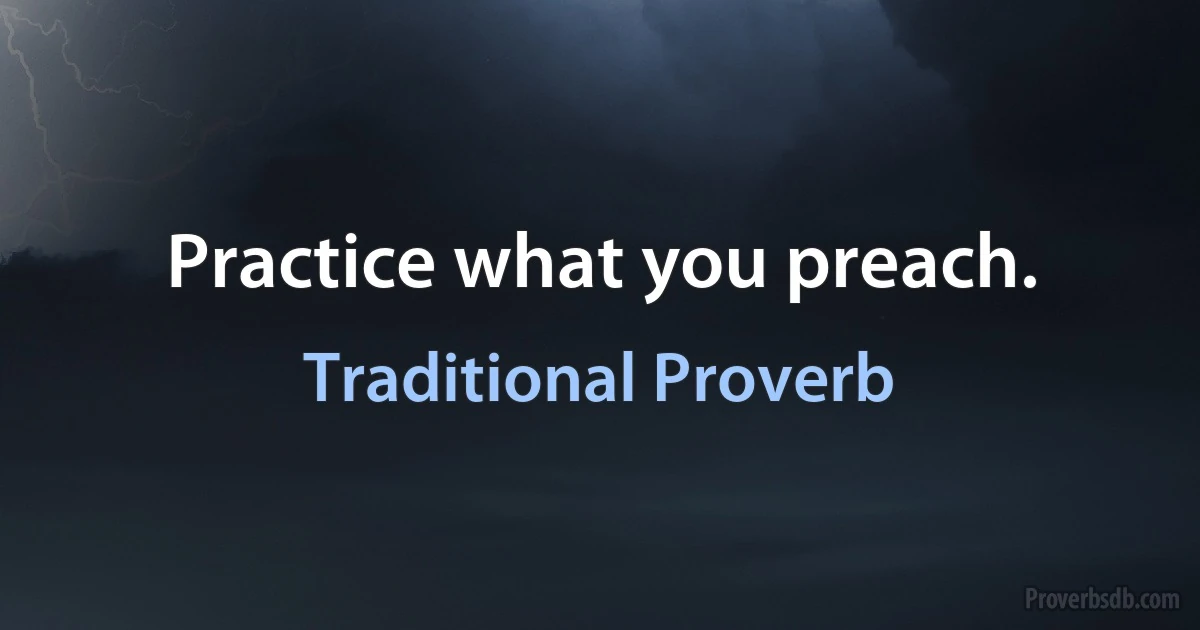 Practice what you preach. (Traditional Proverb)