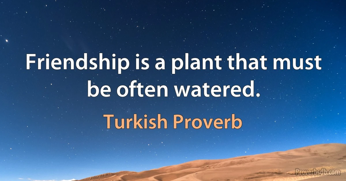 Friendship is a plant that must be often watered. (Turkish Proverb)