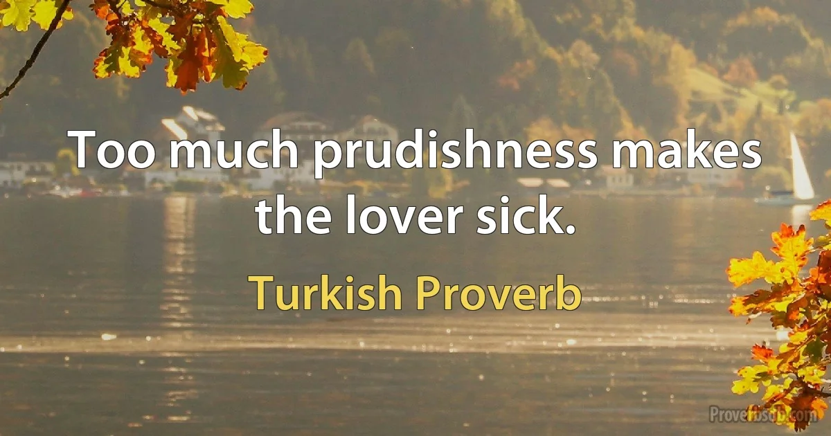 Too much prudishness makes the lover sick. (Turkish Proverb)