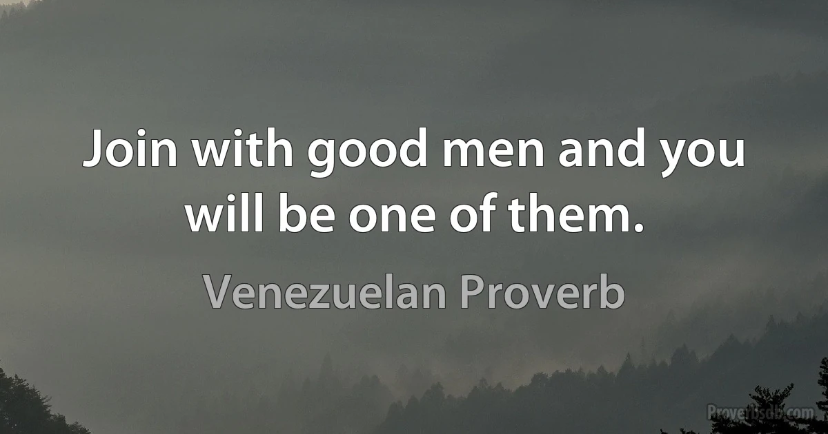 Join with good men and you will be one of them. (Venezuelan Proverb)