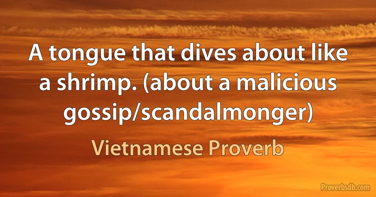 A tongue that dives about like a shrimp. (about a malicious gossip/scandalmonger) (Vietnamese Proverb)