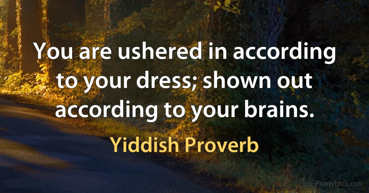 You are ushered in according to your dress; shown out according to your brains. (Yiddish Proverb)