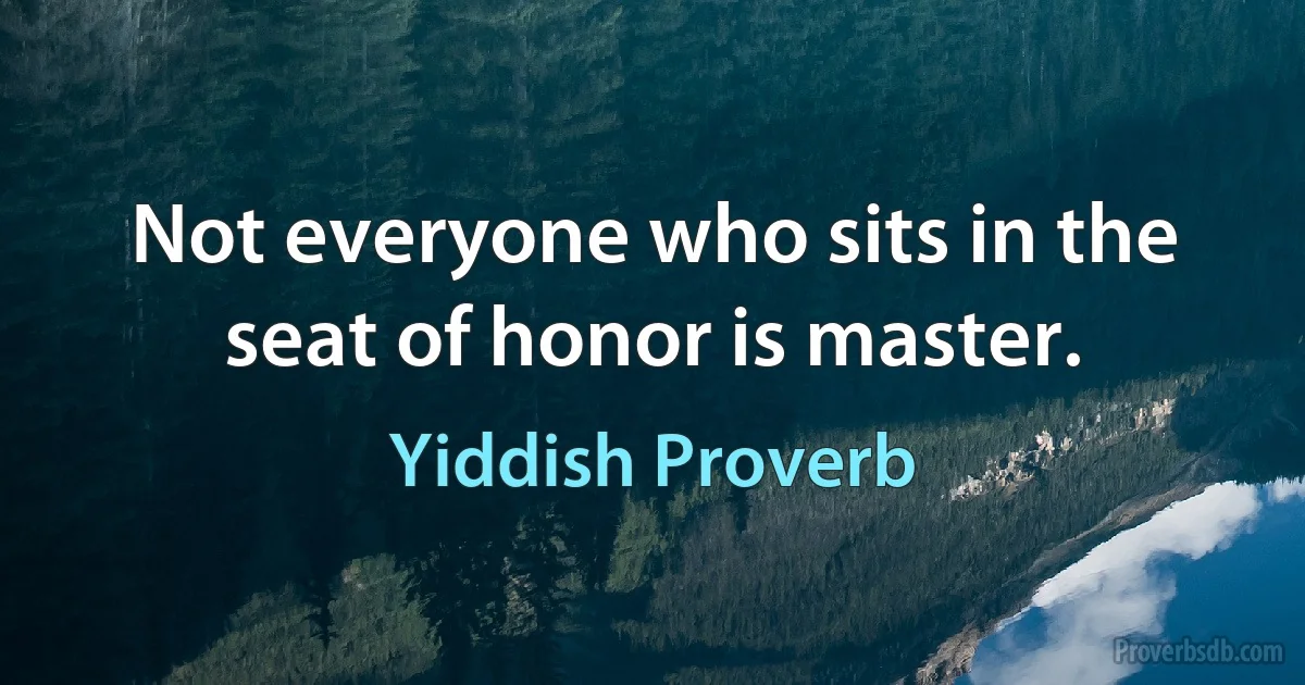 Not everyone who sits in the seat of honor is master. (Yiddish Proverb)