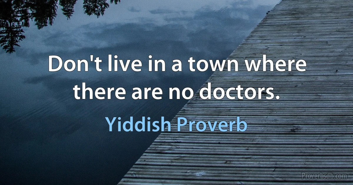 Don't live in a town where there are no doctors. (Yiddish Proverb)