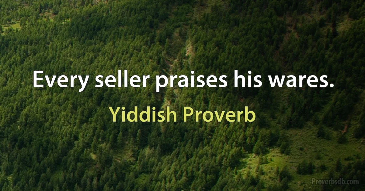 Every seller praises his wares. (Yiddish Proverb)