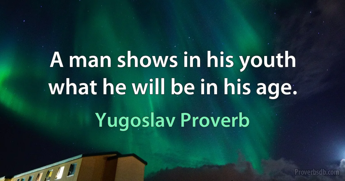 A man shows in his youth what he will be in his age. (Yugoslav Proverb)