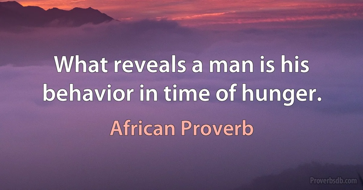 What reveals a man is his behavior in time of hunger. (African Proverb)