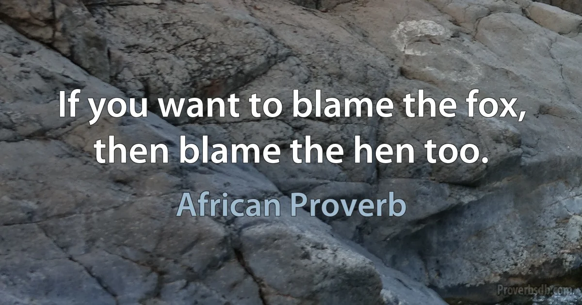 If you want to blame the fox, then blame the hen too. (African Proverb)