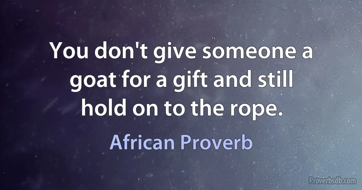 You don't give someone a goat for a gift and still hold on to the rope. (African Proverb)