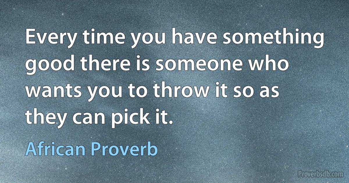 Every time you have something good there is someone who wants you to throw it so as they can pick it. (African Proverb)