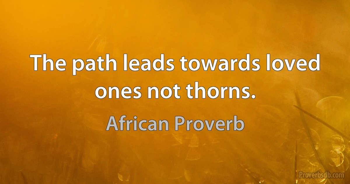 The path leads towards loved ones not thorns. (African Proverb)