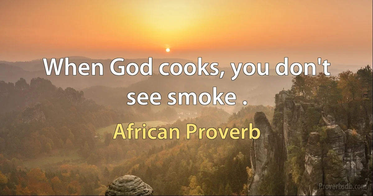 When God cooks, you don't see smoke . (African Proverb)