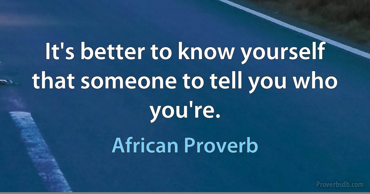 It's better to know yourself that someone to tell you who you're. (African Proverb)