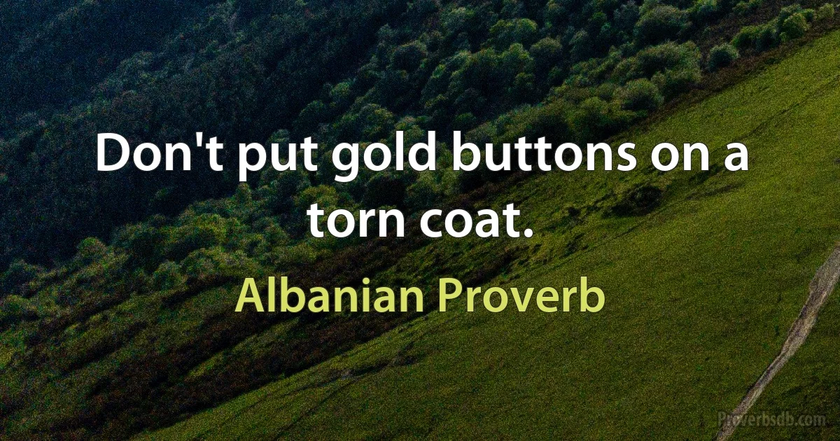 Don't put gold buttons on a torn coat. (Albanian Proverb)