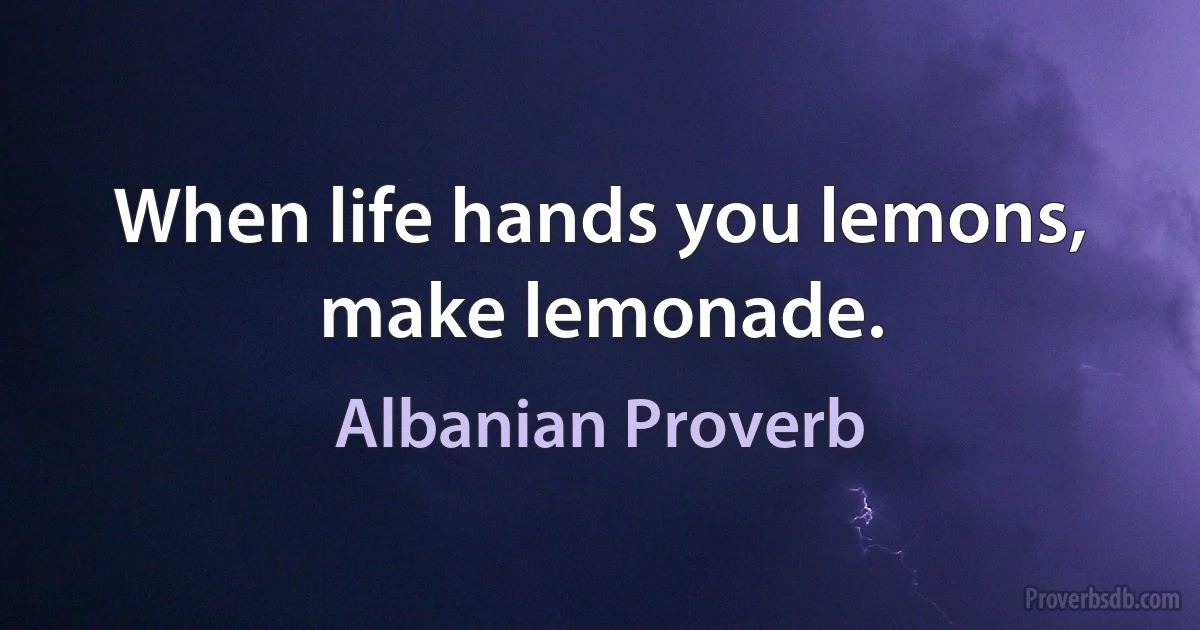 When life hands you lemons, make lemonade. (Albanian Proverb)